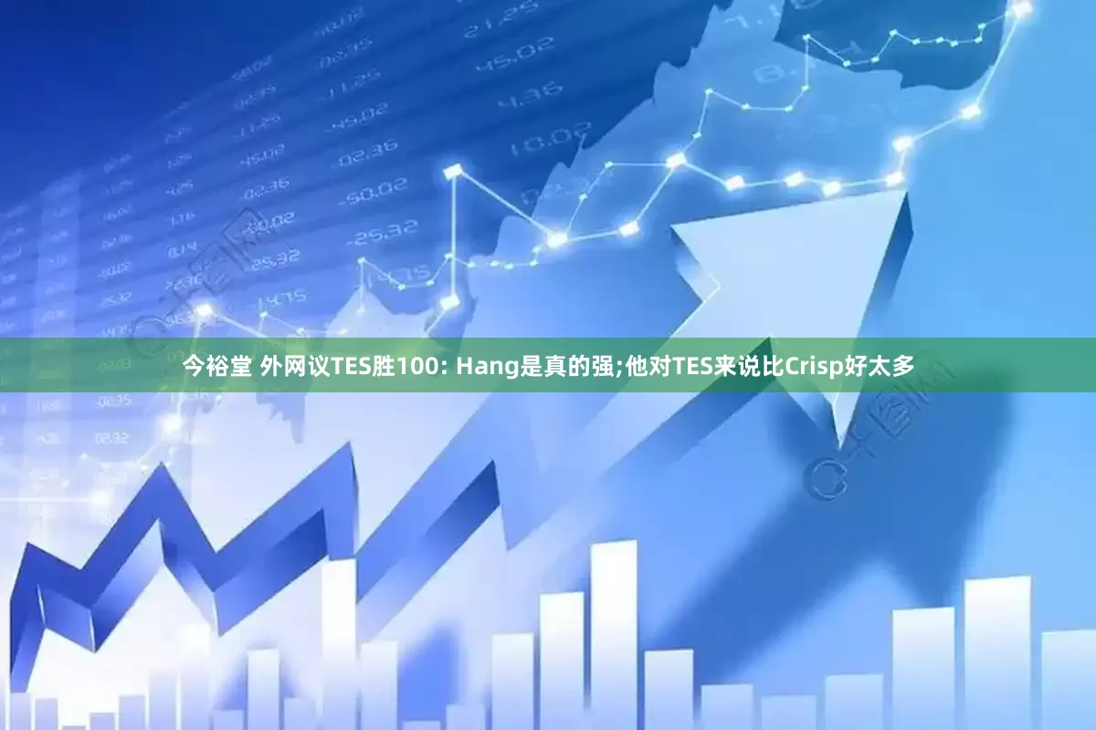今裕堂 外网议TES胜100: Hang是真的强;他对TES来说比Crisp好太多