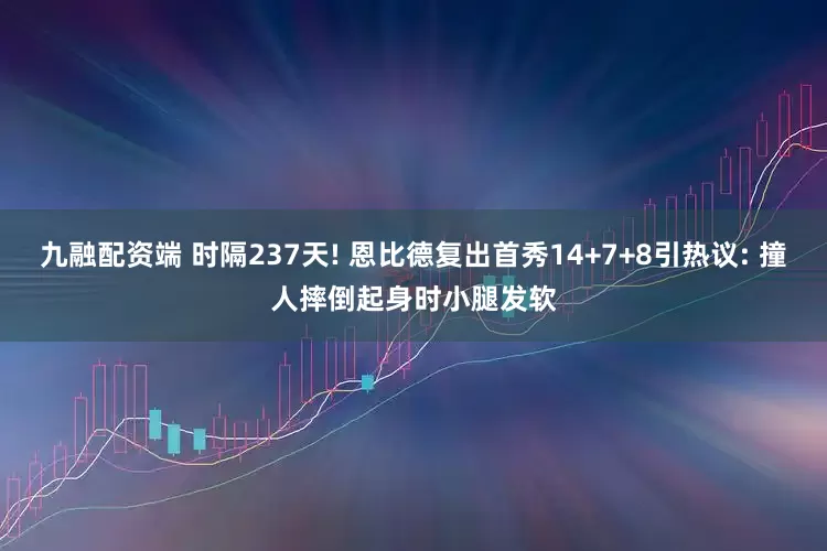 九融配资端 时隔237天! 恩比德复出首秀14+7+8引热议: 撞人摔倒起身时小腿发软