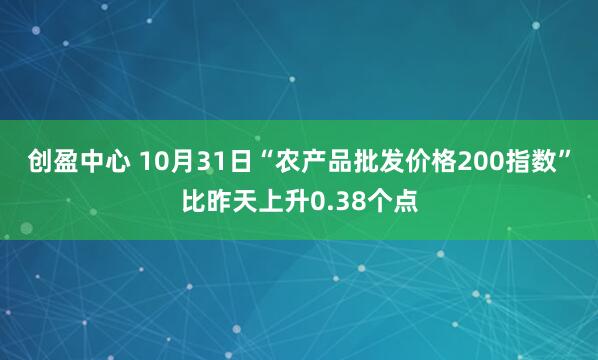 创盈中心 10月31日“农产品批发价格200指数”比昨天上升0.38个点