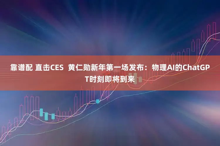 靠谱配 直击CES  黄仁勋新年第一场发布：物理AI的ChatGPT时刻即将到来
