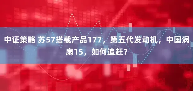 中证策略 苏57搭载产品177，第五代发动机，中国涡扇15，如何追赶？