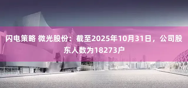 闪电策略 微光股份：截至2025年10月31日，公司股东人数为18273户
