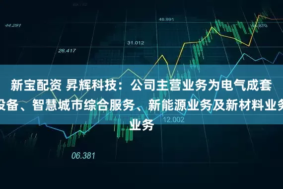 新宝配资 昇辉科技：公司主营业务为电气成套设备、智慧城市综合服务、新能源业务及新材料业务