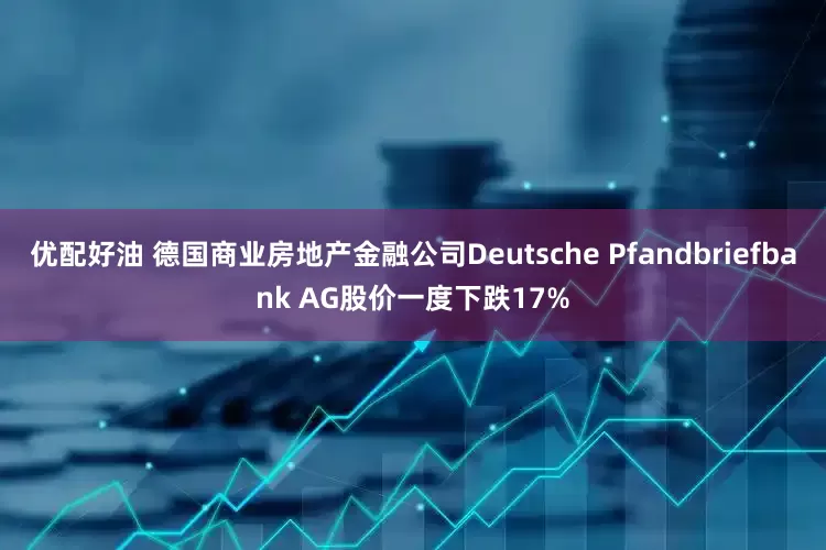 优配好油 德国商业房地产金融公司Deutsche Pfandbriefbank AG股价一度下跌17%