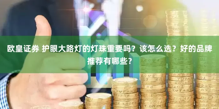 欧皇证券 护眼大路灯的灯珠重要吗?该怎么选?好的品牌推荐有哪些?