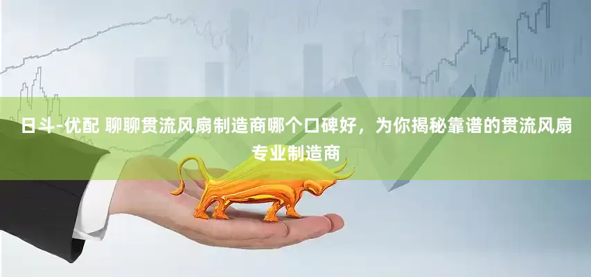 日斗-优配 聊聊贯流风扇制造商哪个口碑好，为你揭秘靠谱的贯流风扇专业制造商